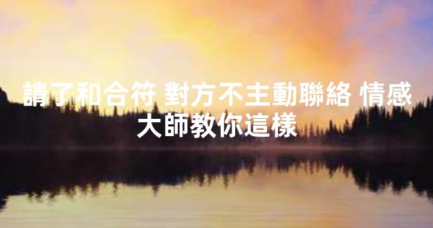 請了和合符 對方不主動聯絡 情感大師教你這樣